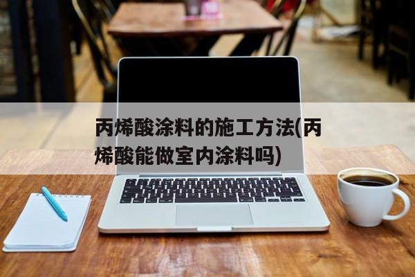 丙烯酸涂料的施工方法(丙烯酸能做室内涂料吗)