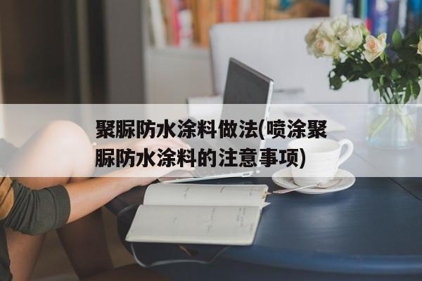 聚脲防水涂料做法(喷涂聚脲防水涂料的注意事项)