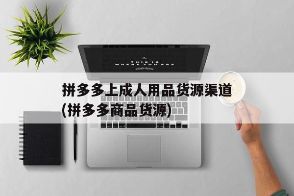 拼多多上成人用品货源渠道(拼多多商品货源)