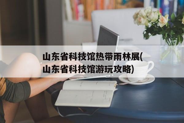 山东省科技馆热带雨林展(山东省科技馆游玩攻略)