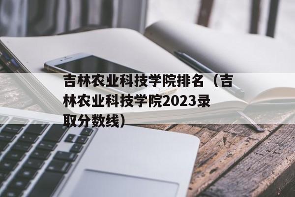 吉林农业科技学院排名（吉林农业科技学院2023录取分数线）