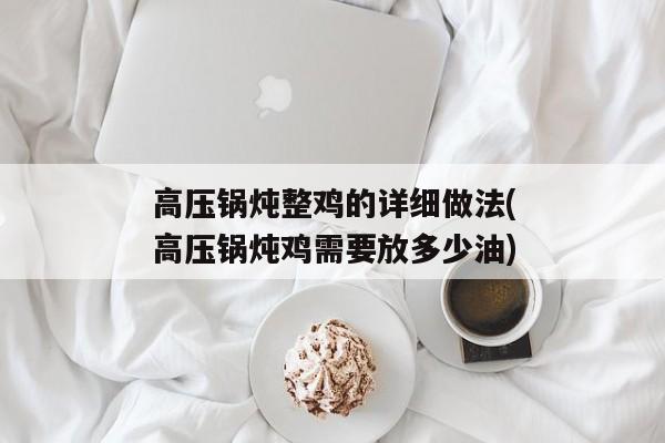 高压锅炖整鸡的详细做法(高压锅炖鸡需要放多少油)