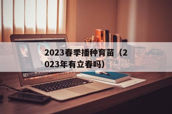 2023春季播种育苗（2023年有立春吗）