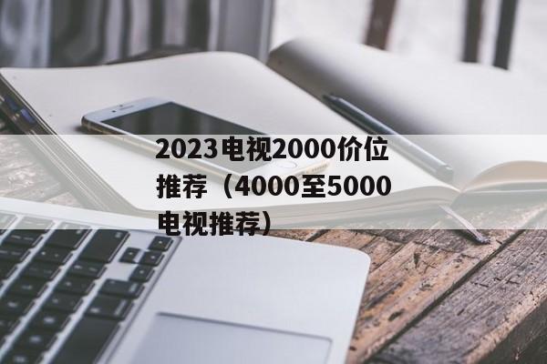 2023电视2000价位推荐（4000至5000电视推荐）