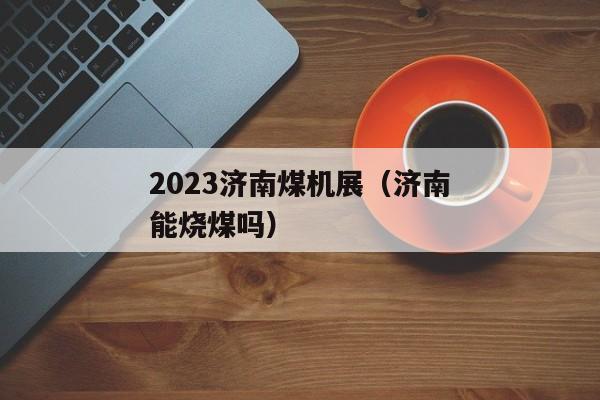 2023济南煤机展（济南能烧煤吗）