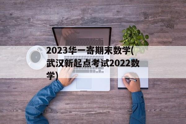 2023华一寄期末数学(武汉新起点考试2022数学)