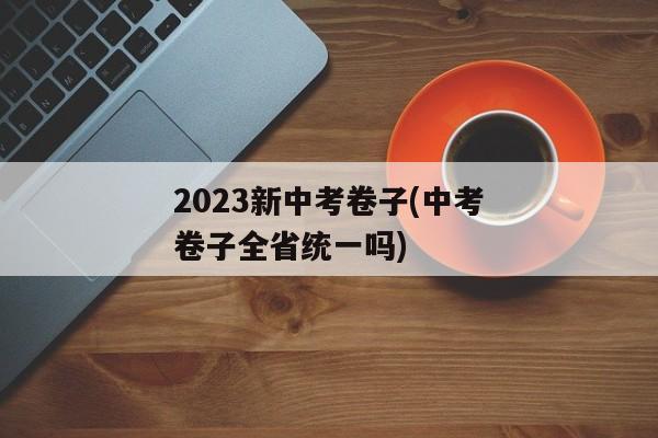 2023新中考卷子(中考卷子全省统一吗)