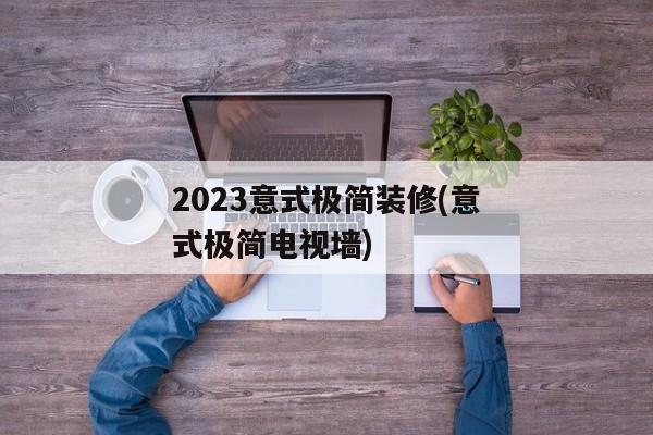 2023意式极简装修(意式极简电视墙)