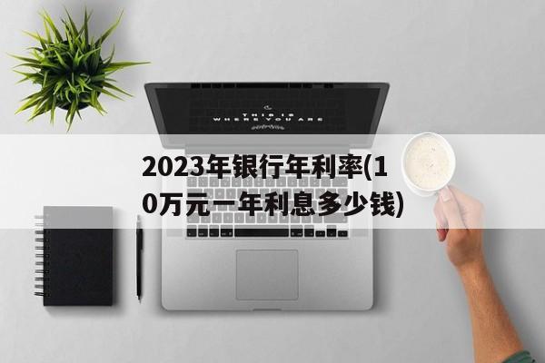 2023年银行年利率(10万元一年利息多少钱)