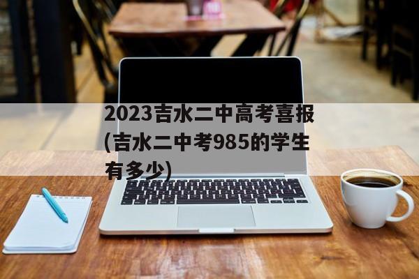 2023吉水二中高考喜报(吉水二中考985的学生有多少)