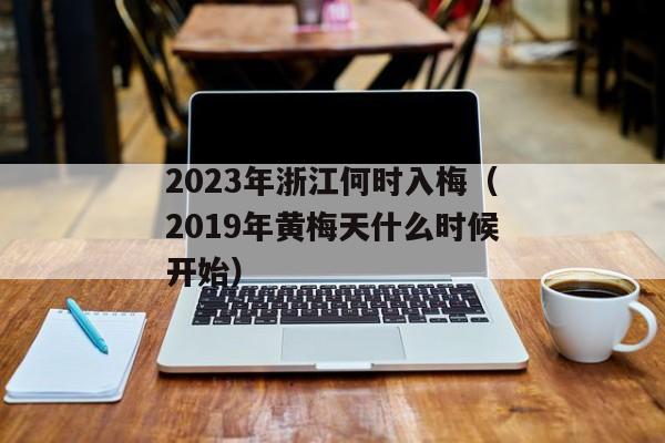 2023年浙江何时入梅（2019年黄梅天什么时候开始）