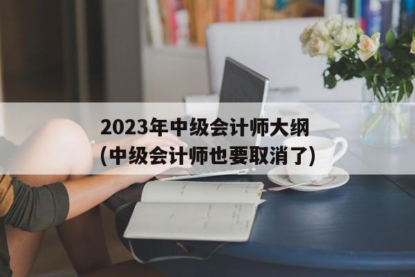 2023年中级会计师大纲(中级会计师也要取消了)