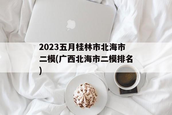 2023五月桂林市北海市二模(广西北海市二模排名)