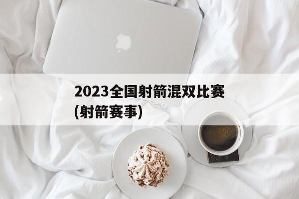 2023全国射箭混双比赛(射箭赛事)