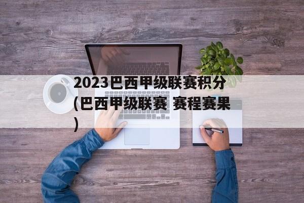 2023巴西甲级联赛积分(巴西甲级联赛 赛程赛果)