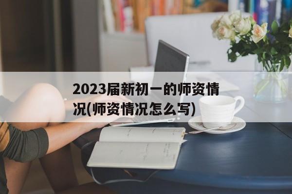 2023届新初一的师资情况(师资情况怎么写)