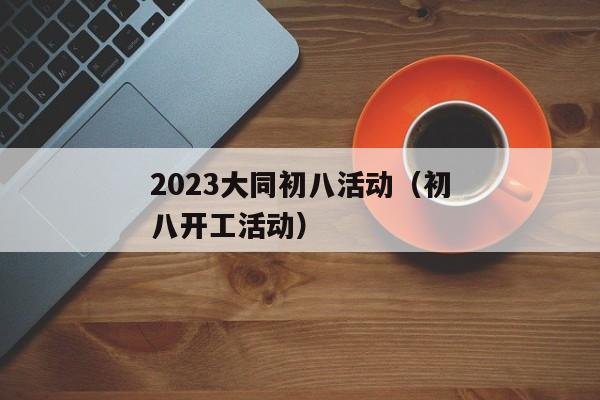 2023大同初八活动（初八开工活动）