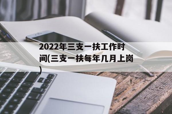 2022年三支一扶工作时间(三支一扶每年几月上岗)