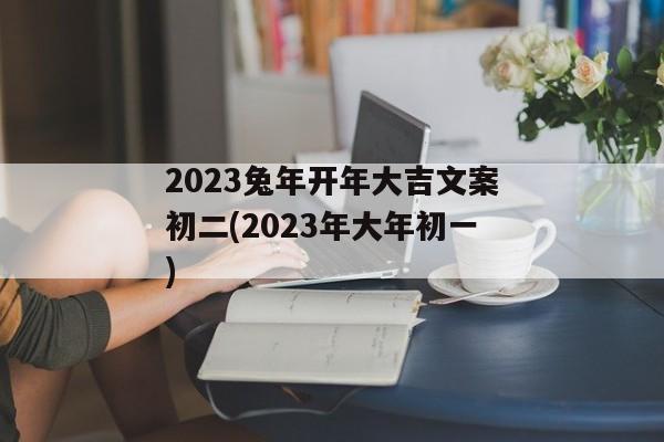 2023兔年开年大吉文案初二(2023年大年初一)