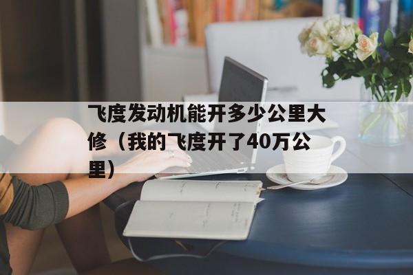 飞度发动机能开多少公里大修（我的飞度开了40万公里）