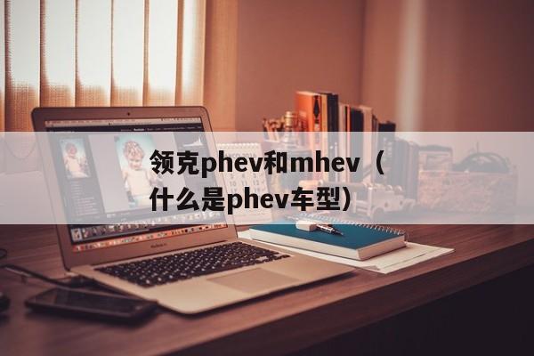 领克phev和mhev（什么是phev车型）