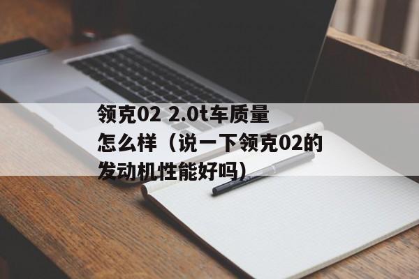 领克02 2.0t车质量怎么样（说一下领克02的发动机性能好吗）