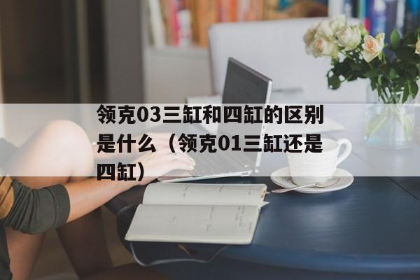 领克03三缸和四缸的区别是什么（领克01三缸还是四缸）