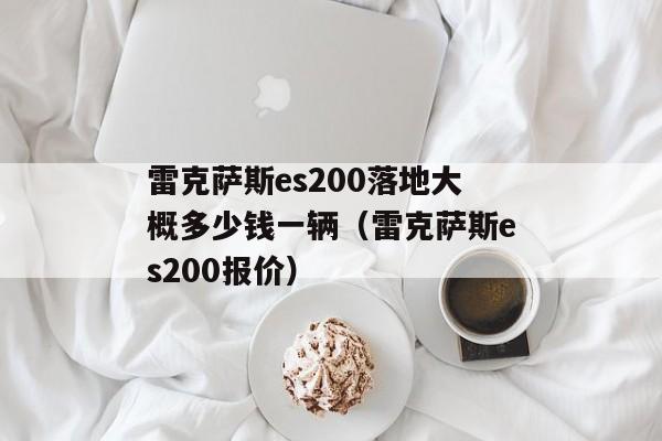 雷克萨斯es200落地大概多少钱一辆（雷克萨斯es200报价）