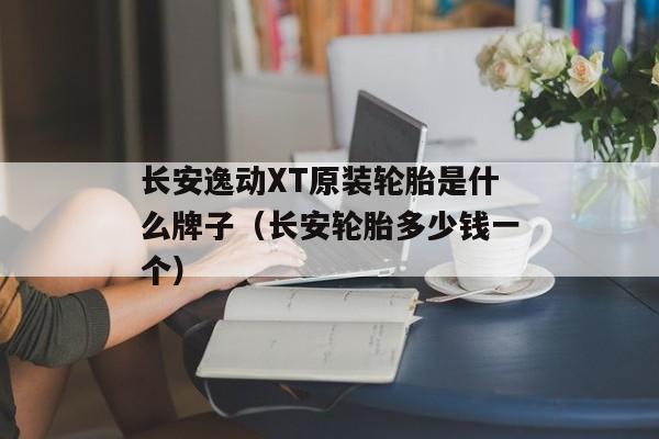 长安逸动XT原装轮胎是什么牌子（长安轮胎多少钱一个）