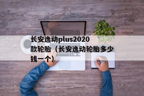 长安逸动plus2020款轮胎（长安逸动轮胎多少钱一个）