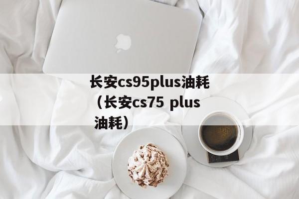 长安cs95plus油耗（长安cs75 plus 油耗）