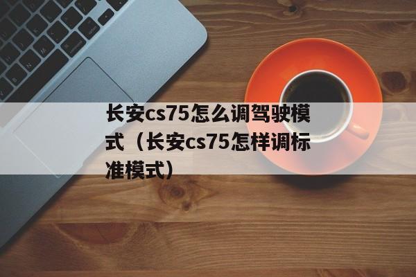 长安cs75怎么调驾驶模式（长安cs75怎样调标准模式）