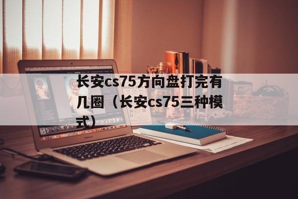 长安cs75方向盘打完有几圈（长安cs75三种模式）