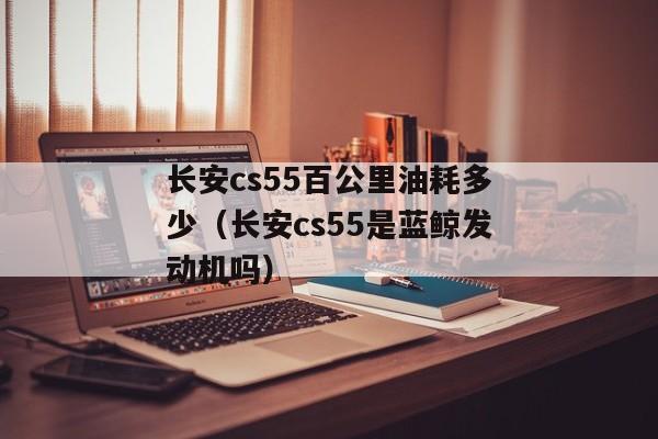 长安cs55百公里油耗多少（长安cs55是蓝鲸发动机吗）