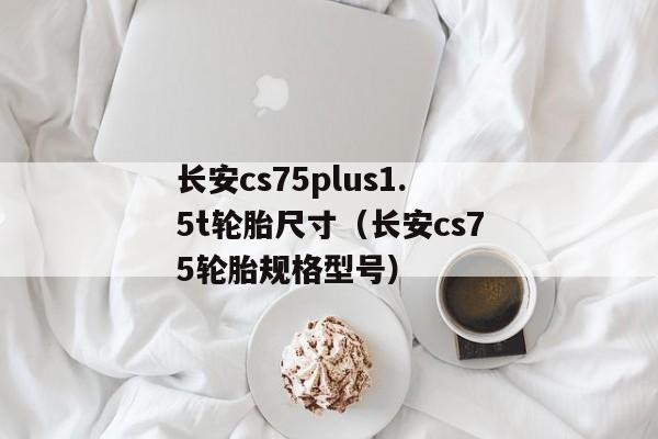 长安cs75plus1.5t轮胎尺寸（长安cs75轮胎规格型号）