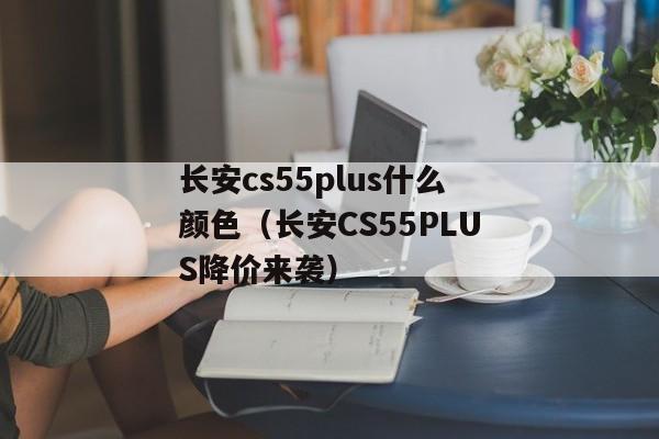 长安cs55plus什么颜色（长安CS55PLUS降价来袭）