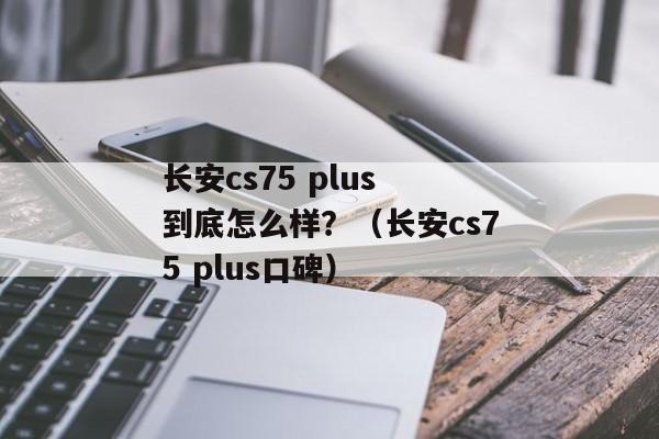 长安cs75 plus 到底怎么样？（长安cs75 plus口碑）