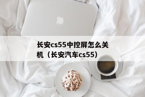 长安cs55中控屏怎么关机（长安汽车cs55）