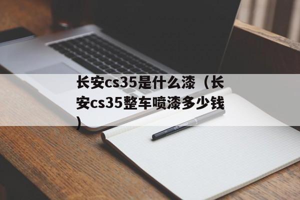 长安cs35是什么漆（长安cs35整车喷漆多少钱）