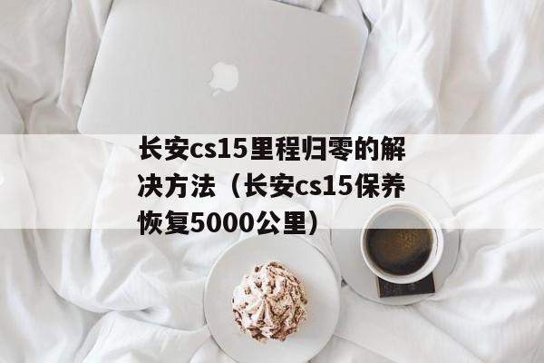 长安cs15里程归零的解决方法（长安cs15保养恢复5000公里）