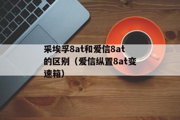 采埃孚8at和爱信8at的区别（爱信纵置8at变速箱）