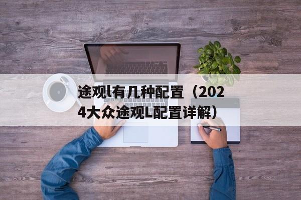 途观l有几种配置（2024大众途观L配置详解）