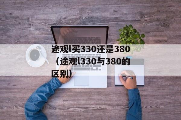 途观l买330还是380（途观l330与380的区别）