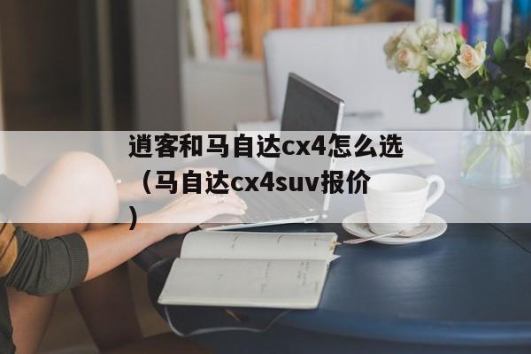 逍客和马自达cx4怎么选（马自达cx4suv报价）