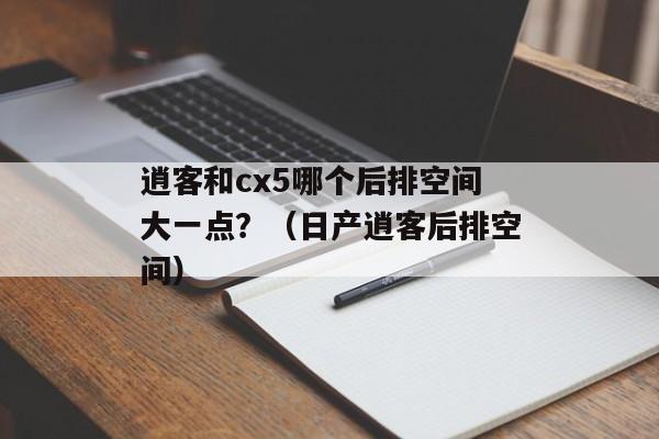 逍客和cx5哪个后排空间大一点？（日产逍客后排空间）