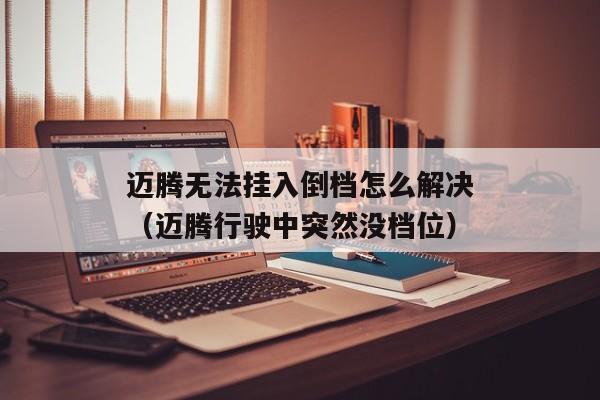 迈腾无法挂入倒档怎么解决（迈腾行驶中突然没档位）