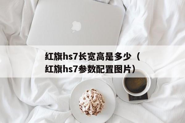 红旗hs7长宽高是多少（红旗hs7参数配置图片）