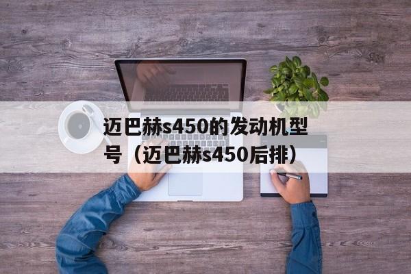 迈巴赫s450的发动机型号（迈巴赫s450后排）