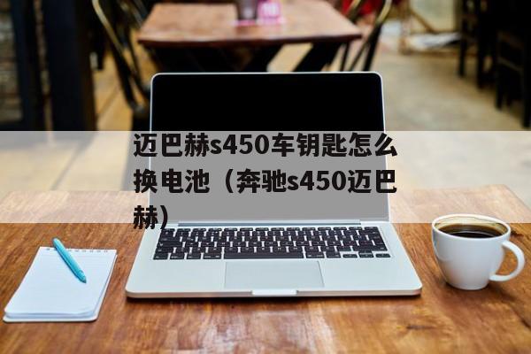 迈巴赫s450车钥匙怎么换电池（奔驰s450迈巴赫）