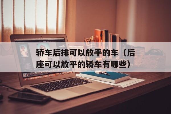 轿车后排可以放平的车（后座可以放平的轿车有哪些）